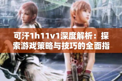 可汗1h11v1深度解析：探索游戏策略与技巧的全面指南