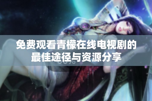 免费观看青檬在线电视剧的最佳途径与资源分享