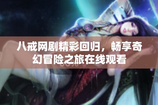 八戒网剧精彩回归，畅享奇幻冒险之旅在线观看