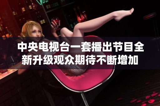 中央电视台一套播出节目全新升级观众期待不断增加
