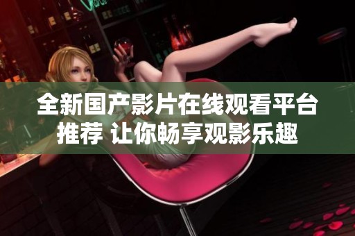 全新国产影片在线观看平台推荐 让你畅享观影乐趣