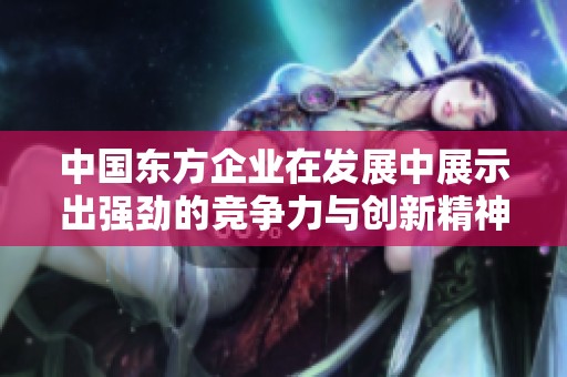 中国东方企业在发展中展示出强劲的竞争力与创新精神