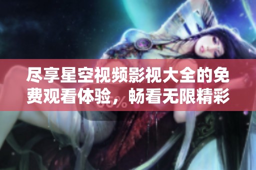 尽享星空视频影视大全的免费观看体验，畅看无限精彩内容