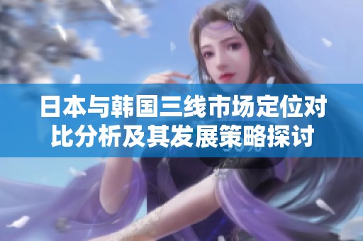 日本与韩国三线市场定位对比分析及其发展策略探讨
