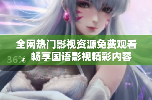 全网热门影视资源免费观看，畅享国语影视精彩内容