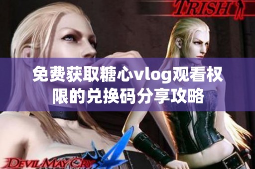 免费获取糖心vlog观看权限的兑换码分享攻略
