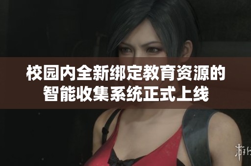 校园内全新绑定教育资源的智能收集系统正式上线