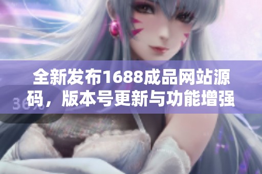 全新发布1688成品网站源码，版本号更新与功能增强介绍