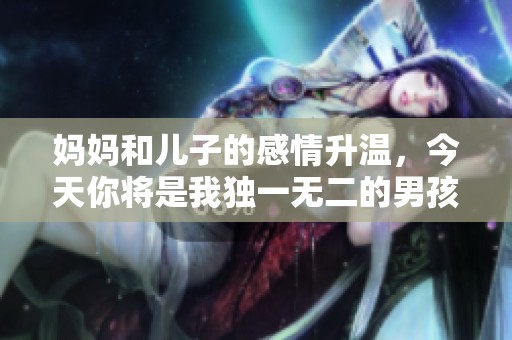 妈妈和儿子的感情升温，今天你将是我独一无二的男孩