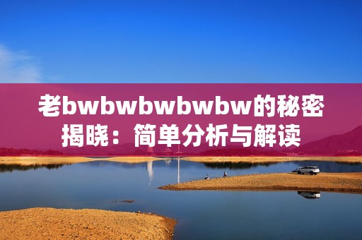 老bwbwbwbwbw的秘密揭晓：简单分析与解读