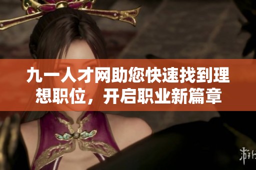 九一人才网助您快速找到理想职位，开启职业新篇章