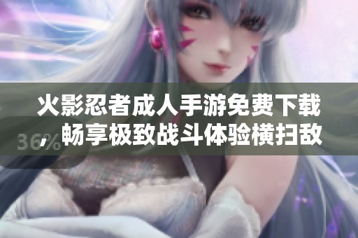 火影忍者成人手游免费下载，畅享极致战斗体验横扫敌阵