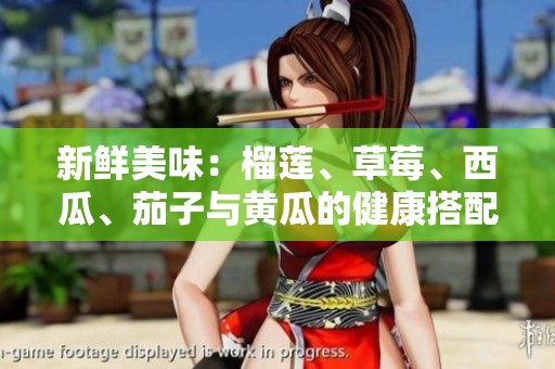 新鲜美味：榴莲、草莓、西瓜、茄子与黄瓜的健康搭配推荐