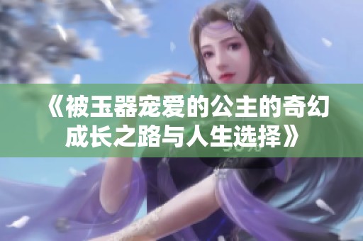 《被玉器宠爱的公主的奇幻成长之路与人生选择》
