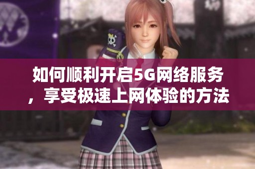 如何顺利开启5G网络服务，享受极速上网体验的方法分享