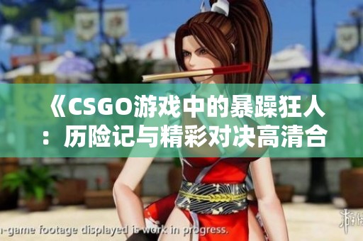 《CSGO游戏中的暴躁狂人：历险记与精彩对决高清合集》