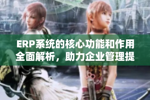 ERP系统的核心功能和作用全面解析，助力企业管理提升