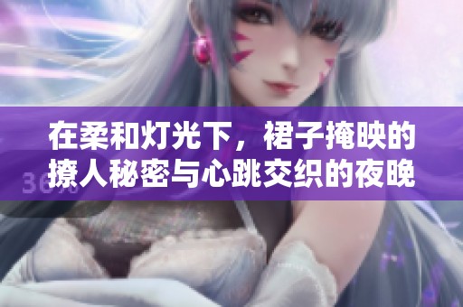 在柔和灯光下，裙子掩映的撩人秘密与心跳交织的夜晚