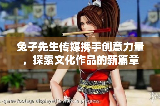 兔子先生传媒携手创意力量，探索文化作品的新篇章