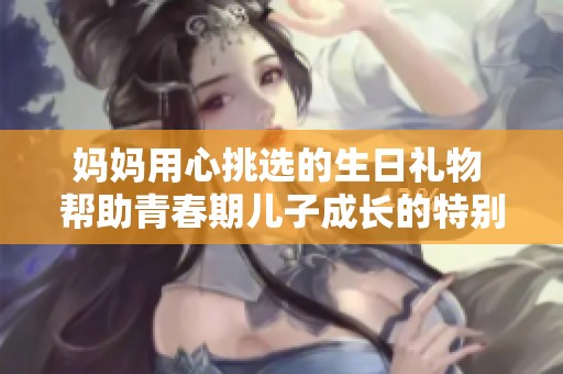 妈妈用心挑选的生日礼物 帮助青春期儿子成长的特别瞬间