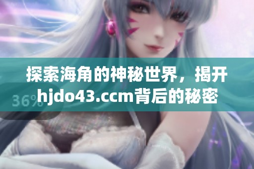 探索海角的神秘世界，揭开hjdo43.ccm背后的秘密