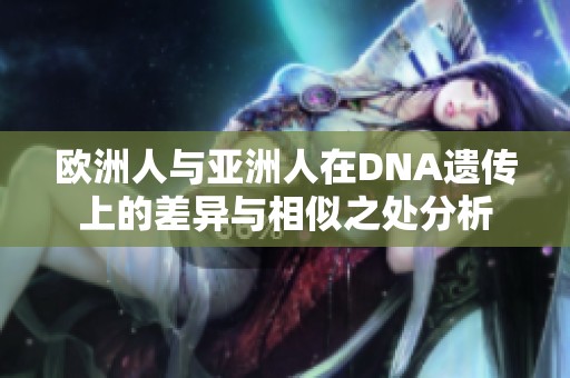 欧洲人与亚洲人在DNA遗传上的差异与相似之处分析