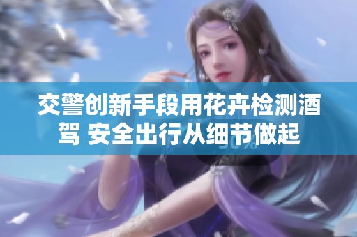 交警创新手段用花卉检测酒驾 安全出行从细节做起