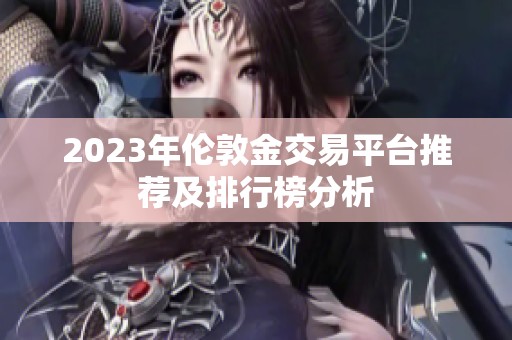 2023年伦敦金交易平台推荐及排行榜分析