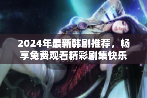 2024年最新韩剧推荐，畅享免费观看精彩剧集快乐