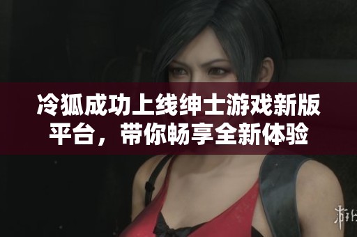 冷狐成功上线绅士游戏新版平台，带你畅享全新体验