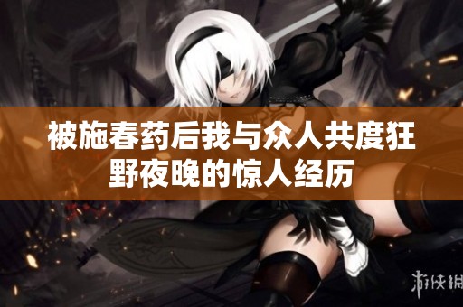 被施春药后我与众人共度狂野夜晚的惊人经历