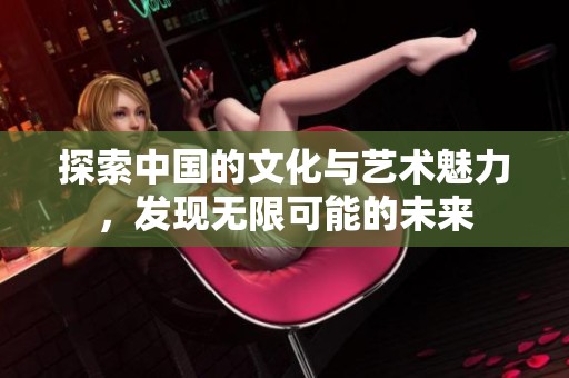 探索中国的文化与艺术魅力，发现无限可能的未来