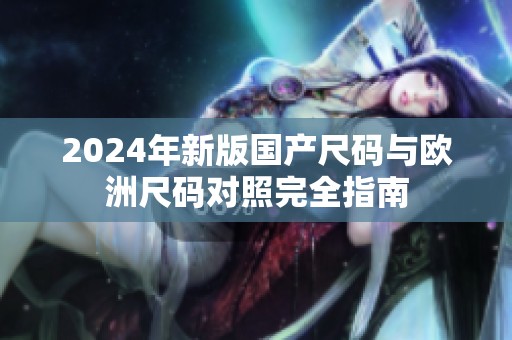 2024年新版国产尺码与欧洲尺码对照完全指南