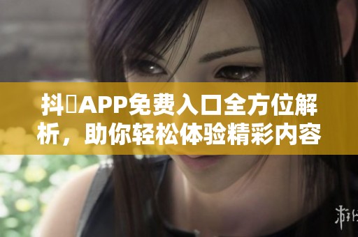 抖抈APP免费入口全方位解析，助你轻松体验精彩内容