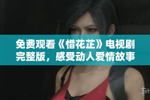 免费观看《惜花芷》电视剧完整版，感受动人爱情故事