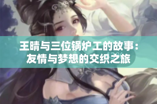 王晴与三位锅炉工的故事：友情与梦想的交织之旅