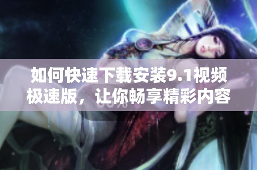 如何快速下载安装9.1视频极速版，让你畅享精彩内容