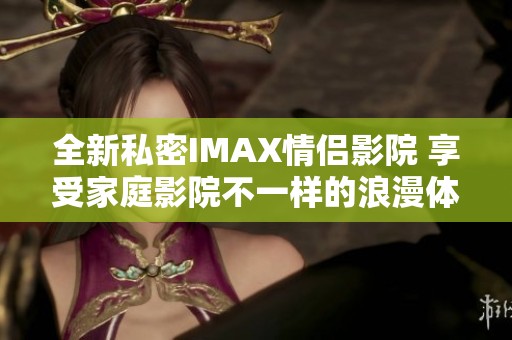 全新私密IMAX情侣影院 享受家庭影院不一样的浪漫体验