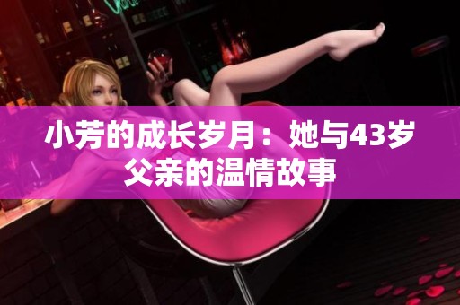 小芳的成长岁月：她与43岁父亲的温情故事