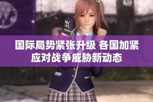 国际局势紧张升级 各国加紧应对战争威胁新动态
