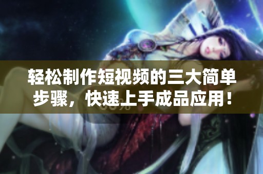 轻松制作短视频的三大简单步骤，快速上手成品应用！