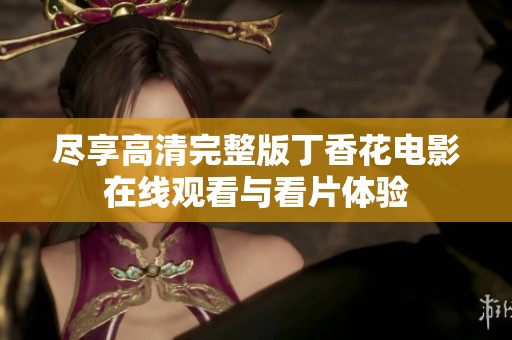 尽享高清完整版丁香花电影在线观看与看片体验