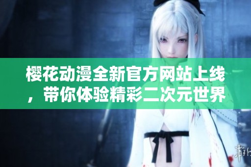 樱花动漫全新官方网站上线，带你体验精彩二次元世界