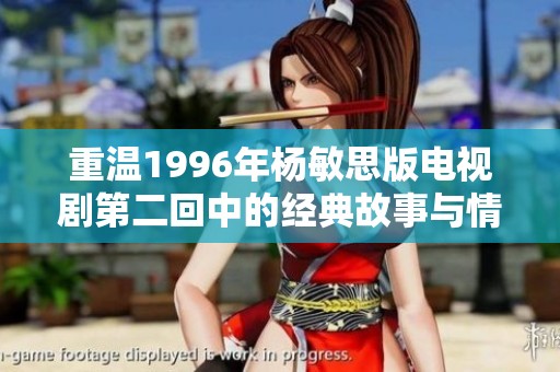 重温1996年杨敏思版电视剧第二回中的经典故事与情感交织