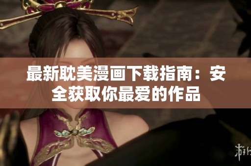 最新耽美漫画下载指南：安全获取你最爱的作品