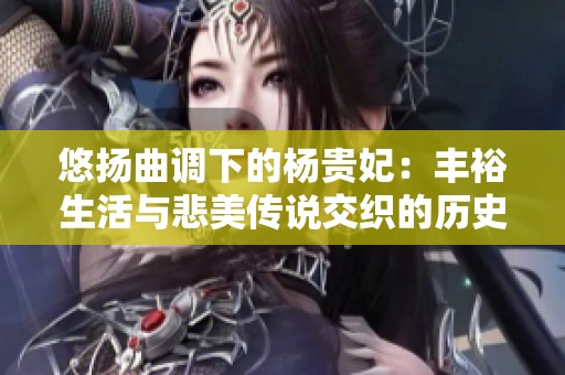 悠扬曲调下的杨贵妃：丰裕生活与悲美传说交织的历史篇章