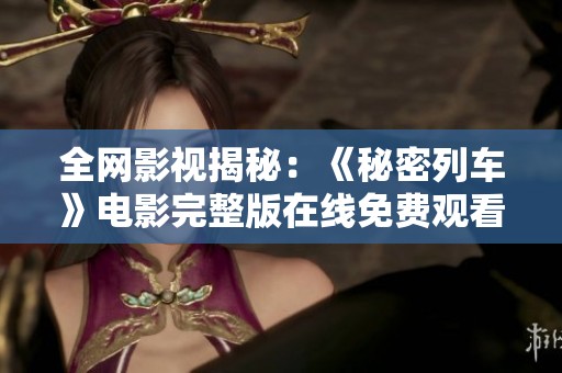 全网影视揭秘：《秘密列车》电影完整版在线免费观看指南