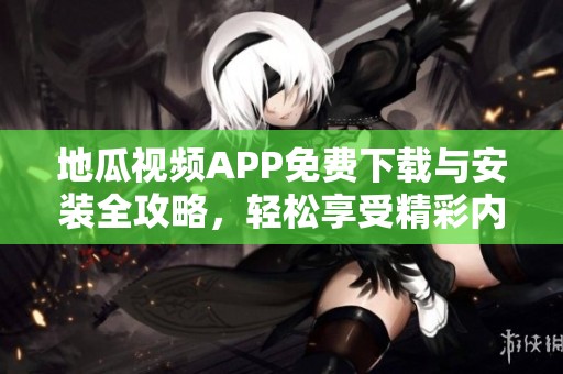 地瓜视频APP免费下载与安装全攻略，轻松享受精彩内容