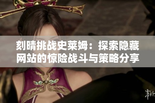 刻晴挑战史莱姆：探索隐藏网站的惊险战斗与策略分享