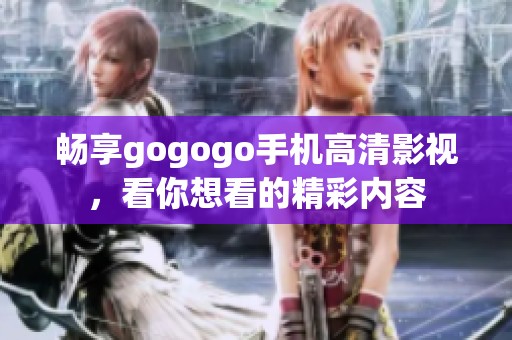 畅享gogogo手机高清影视，看你想看的精彩内容